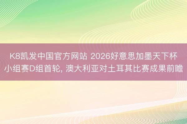 K8凯发中国官方网站 2026好意思加墨天下杯小组赛D组首轮， 澳大利亚对土耳其比赛成果前瞻