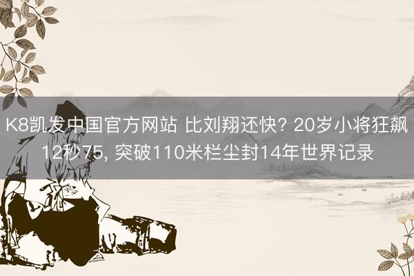 K8凯发中国官方网站 比刘翔还快? 20岁小将狂飙12秒75, 突破110米栏尘封14年世界记录