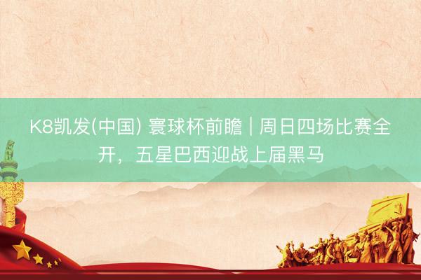 K8凯发(中国) 寰球杯前瞻 | 周日四场比赛全开，五星巴西迎战上届黑马