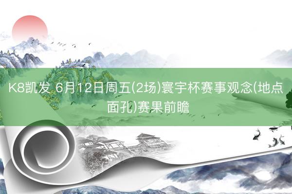 K8凯发 6月12日周五(2场)寰宇杯赛事观念(地点 面孔)赛果前瞻