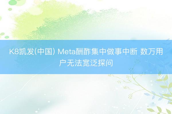 K8凯发(中国) Meta酬酢集中做事中断 数万用户无法宽泛探问