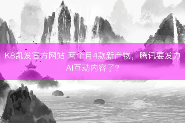 K8凯发官方网站 两个月4款新产物，腾讯要发力AI互动内容了？