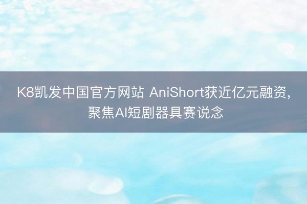 K8凯发中国官方网站 AniShort获近亿元融资， 聚焦AI短剧器具赛说念
