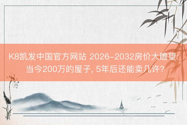 K8凯发中国官方网站 2026-2032房价大瞻望: 当今200万的屋子, 5年后还能卖几许?