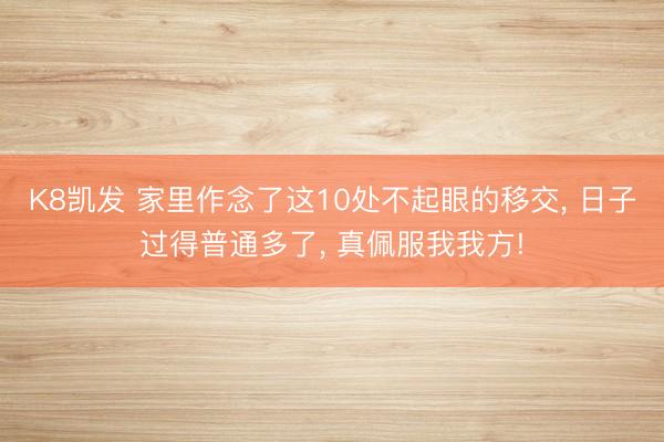 K8凯发 家里作念了这10处不起眼的移交， 日子过得普通多了， 真佩服我我方!