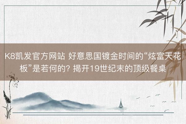 K8凯发官方网站 好意思国镀金时间的“炫富天花板”是若何的? 揭开19世纪末的顶级餐桌
