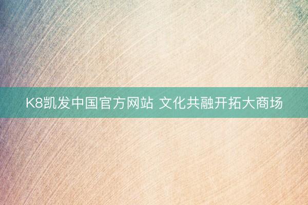 K8凯发中国官方网站 文化共融开拓大商场