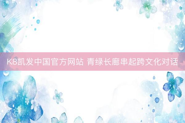 K8凯发中国官方网站 青绿长廊串起跨文化对话