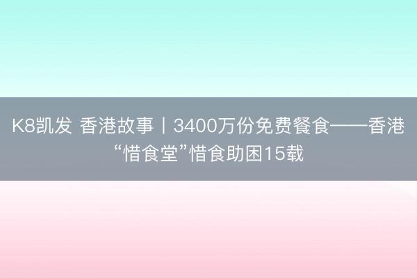 K8凯发 香港故事丨3400万份免费餐食——香港“惜食堂”惜食助困15载