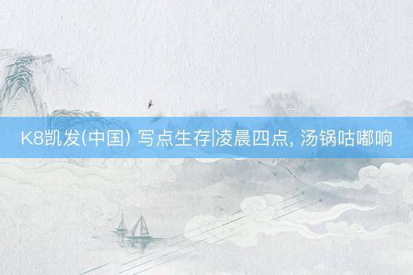 K8凯发(中国) 写点生存|凌晨四点， 汤锅咕嘟响