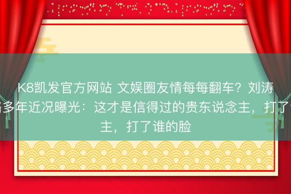 K8凯发官方网站 文娱圈友情每每翻车?刘涛秦海璐多年近况曝光:这才是信得过的贵东说念主,打了谁的脸
