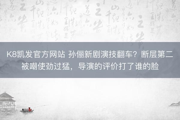 K8凯发官方网站 孙俪新剧演技翻车?断层第二被嘲使劲过猛,导演的评价打了谁的脸