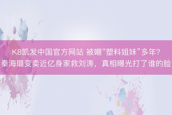 K8凯发中国官方网站 被嘲“塑料姐妹”多年？秦海璐变卖近亿身家救刘涛，真相曝光打了谁的脸