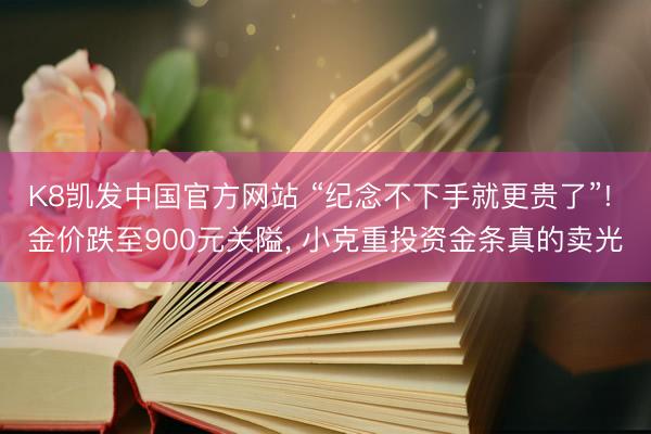 K8凯发中国官方网站 “纪念不下手就更贵了”! 金价跌至900元关隘， 小克重投资金条真的卖光