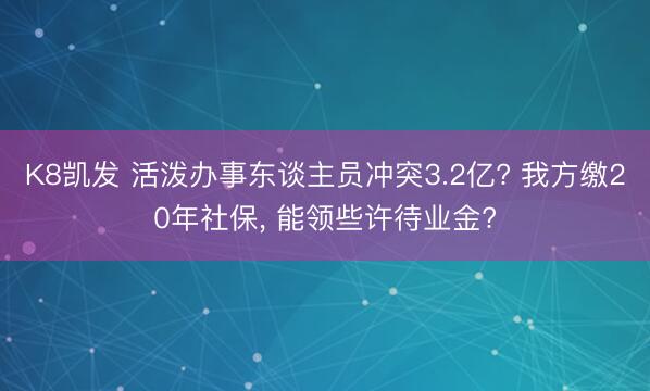 K8凯发 活泼办事东谈主员冲突3.2亿? 我方缴20年社保， 能领些许待业金?