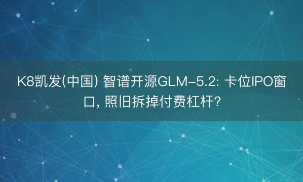 K8凯发(中国) 智谱开源GLM-5.2: 卡位IPO窗口， 照旧拆掉付费杠杆?