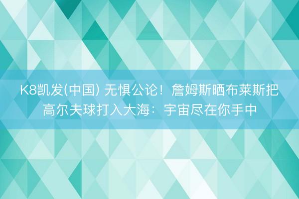 K8凯发(中国) 无惧公论！詹姆斯晒布莱斯把高尔夫球打入大海：宇宙尽在你手中