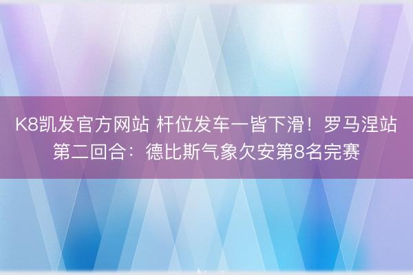 K8凯发官方网站 杆位发车一皆下滑！罗马涅站第二回合：德比斯气象欠安第8名完赛