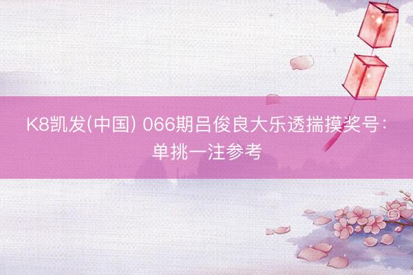 K8凯发(中国) 066期吕俊良大乐透揣摸奖号：单挑一注参考