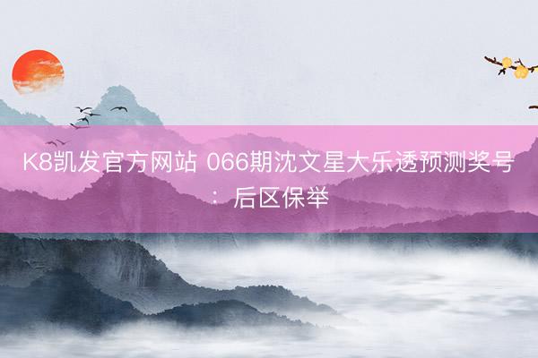 K8凯发官方网站 066期沈文星大乐透预测奖号：后区保举