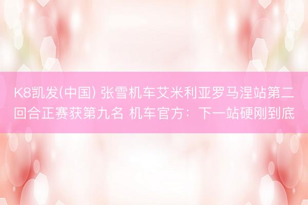 K8凯发(中国) 张雪机车艾米利亚罗马涅站第二回合正赛获第九名 机车官方：下一站硬刚到底