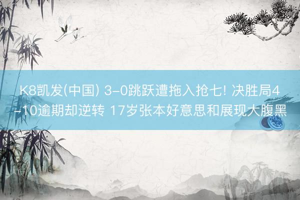 K8凯发(中国) 3-0跳跃遭拖入抢七! 决胜局4-10逾期却逆转 17岁张本好意思和展现大腹黑