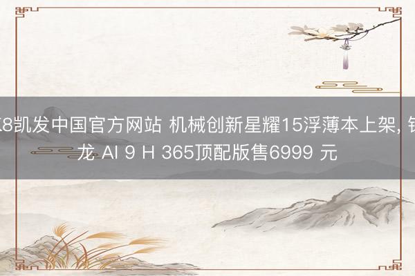 K8凯发中国官方网站 机械创新星耀15浮薄本上架， 锐龙 AI 9 H 365顶配版售6999 元