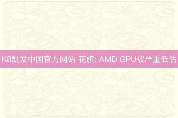 K8凯发中国官方网站 花旗: AMD GPU被严重低估