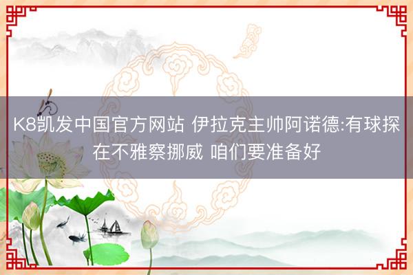 K8凯发中国官方网站 伊拉克主帅阿诺德:有球探在不雅察挪威 咱们要准备好