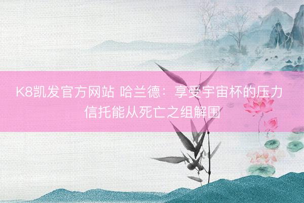 K8凯发官方网站 哈兰德：享受宇宙杯的压力 信托能从死亡之组解围
