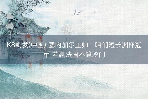 K8凯发(中国) 塞内加尔主帅：咱们短长洲杯冠军 若赢法国不算冷门