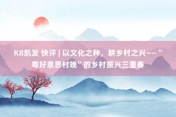 K8凯发 快评 | 以文化之种，耕乡村之兴——“粤好意思村晚”的乡村振兴三重奏