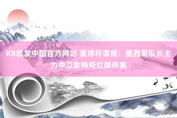K8凯发中国官方网站 寰球杯谍报：墨西哥队长主力中卫蒙特斯红牌停赛