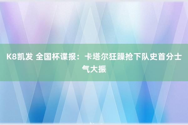 K8凯发 全国杯谍报：卡塔尔狂躁抢下队史首分士气大振