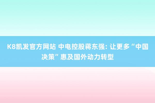 K8凯发官方网站 中电控股蒋东强: 让更多“中国决策”惠及国外动力转型
