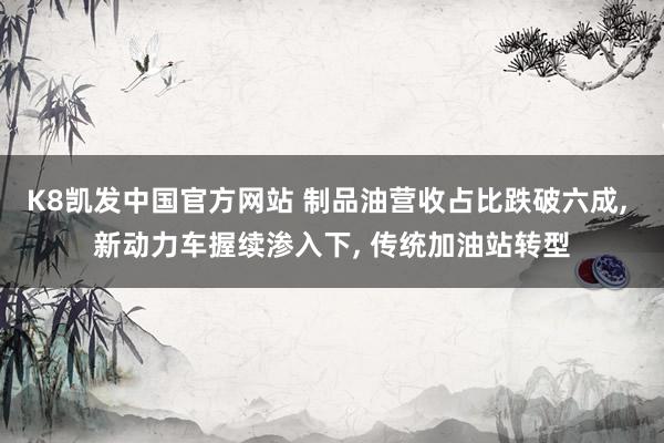 K8凯发中国官方网站 制品油营收占比跌破六成， 新动力车握续渗入下， 传统加油站转型