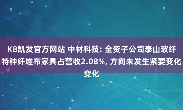 K8凯发官方网站 中材科技: 全资子公司泰山玻纤特种纤维布家具占营收2.08%， 方向未发生紧要变化