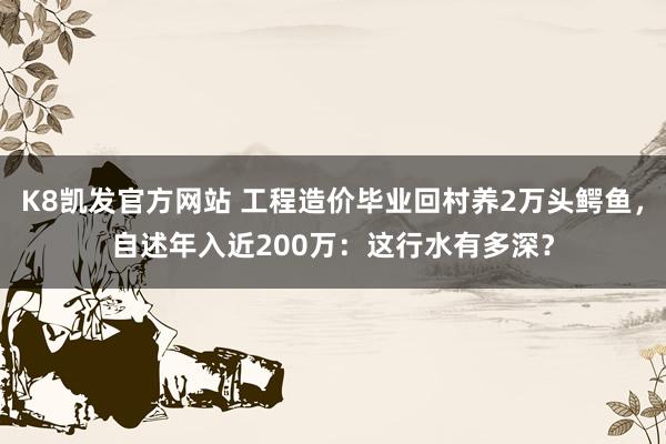 K8凯发官方网站 工程造价毕业回村养2万头鳄鱼，自述年入近200万：这行水有多深？