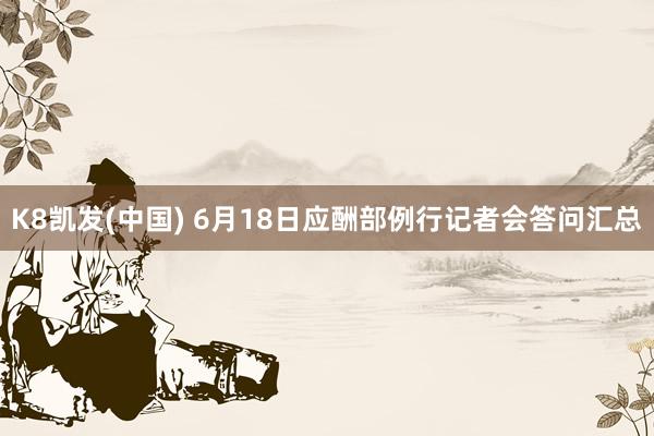 K8凯发(中国) 6月18日应酬部例行记者会答问汇总