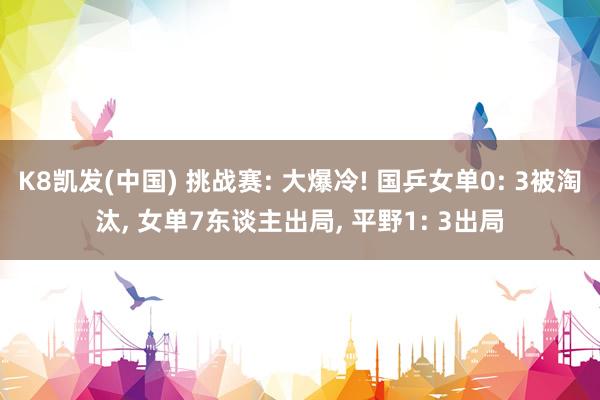 K8凯发(中国) 挑战赛: 大爆冷! 国乒女单0: 3被淘汰， 女单7东谈主出局， 平野1: 3出局