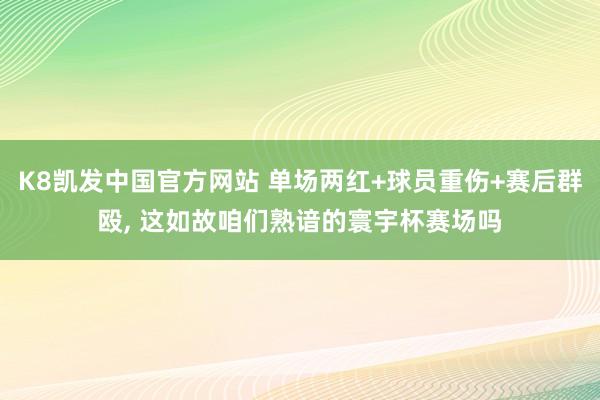 K8凯发中国官方网站 单场两红+球员重伤+赛后群殴， 这如故咱们熟谙的寰宇杯赛场吗