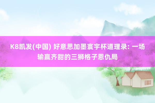 K8凯发(中国) 好意思加墨寰宇杯道理录: 一场输赢齐甜的三狮格子恩仇局