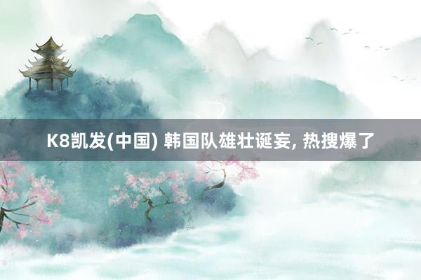 K8凯发(中国) 韩国队雄壮诞妄, 热搜爆了