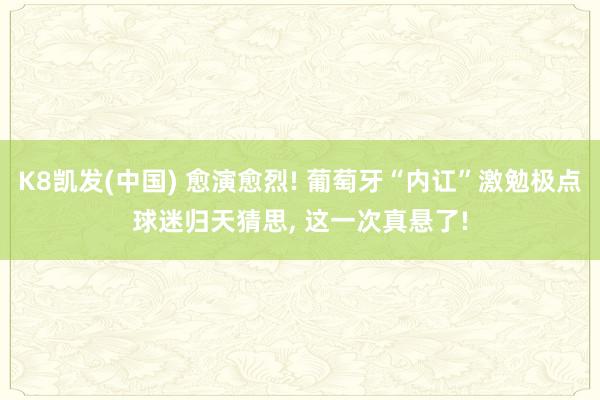 K8凯发(中国) 愈演愈烈! 葡萄牙“内讧”激勉极点球迷归天猜思, 这一次真悬了!