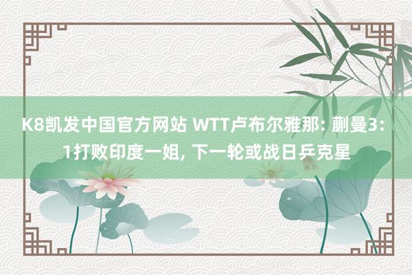 K8凯发中国官方网站 WTT卢布尔雅那: 蒯曼3: 1打败印度一姐, 下一轮或战日乒克星