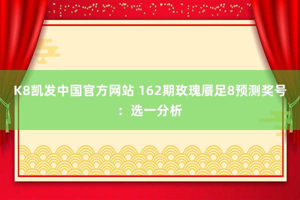 K8凯发中国官方网站 162期玫瑰餍足8预测奖号:选一分析